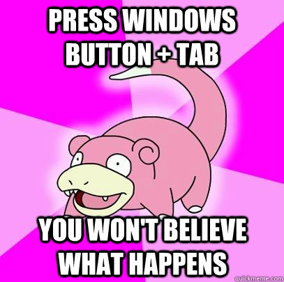 Press windows button + tab YOU WON'T BELIEVE WHAT HAPPENS  Slowpoke