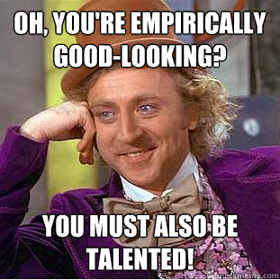 Oh, you're empirically good-looking?  You must also be talented!  Creepy Wonka