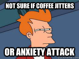 not sure if coffee jitters or anxiety attack - not sure if coffee jitters or anxiety attack  Fry futurama