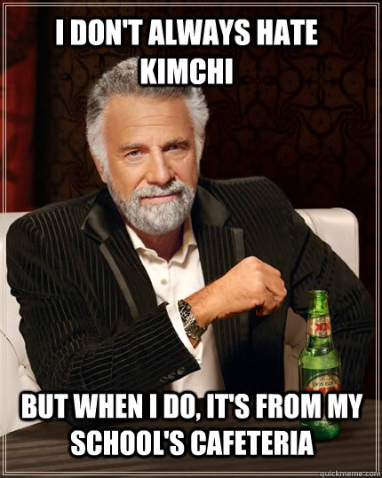 I don't always hate kimchi but when i do, it's from my school's cafeteria  The Most Interesting Man In The World