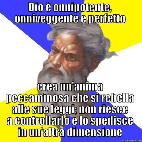 DIO È ONNIPOTENTE, ONNIVEGGENTE E PERFETTO CREA UN'ANIMA PECCAMINOSA CHE SI REBELLA ALLE SUE LEGGI; NON RIESCE A CONTROLLARLO E LO SPEDISCE IN UN'ALTRA DIMENSIONE Advice God