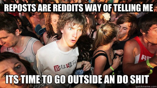 Reposts are Reddits way of telling me Its time to go outside an do shit  Sudden Clarity Clarence