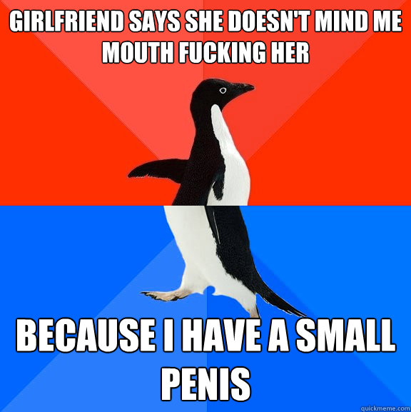 Girlfriend says she doesn't mind me mouth fucking her because i have a small penis - Girlfriend says she doesn't mind me mouth fucking her because i have a small penis  Socially Awesome Awkward Penguin
