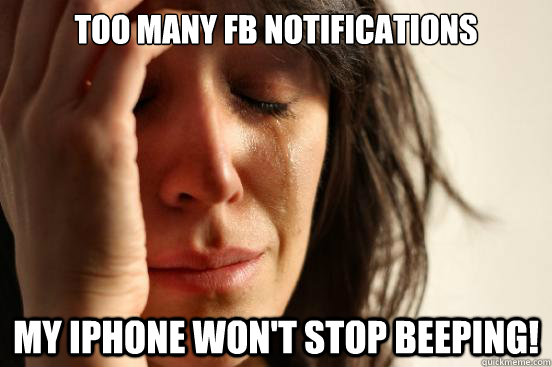 Too many FB notifications My Iphone won't stop beeping!  First World Problems