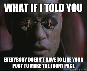 What if I told you Everybody doesn't have to like your post to make the front page  Morpheus SC