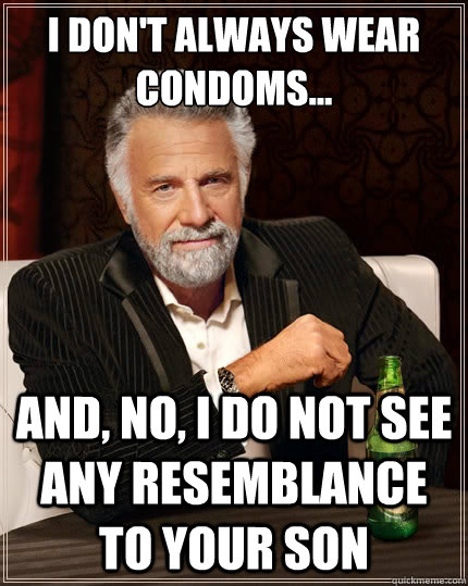 I don't always wear condoms... and, no, i do not see any resemblance to your son  The Most Interesting Man In The World