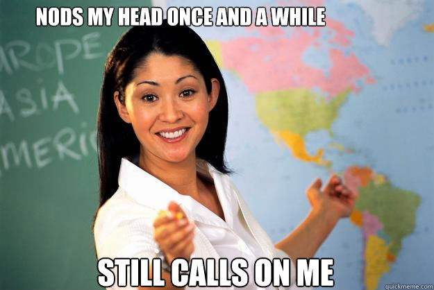 Nods my head once and a while  still calls on me   Unhelpful High School Teacher