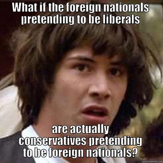 WHAT IF THE FOREIGN NATIONALS PRETENDING TO BE LIBERALS ARE ACTUALLY CONSERVATIVES PRETENDING TO BE FOREIGN NATIONALS? conspiracy keanu