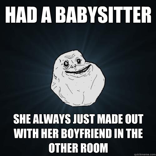 had a babysitter she always just made out with her boyfriend in the other room  Forever Alone