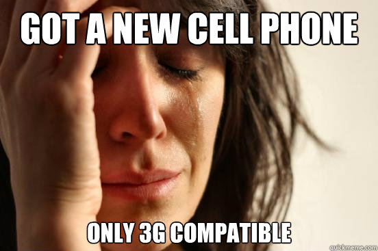 got a new cell phone only 3g compatible  First World Problems