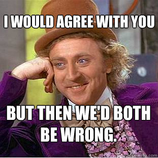 I would agree with you But then we'd both be wrong.  Condescending Wonka
