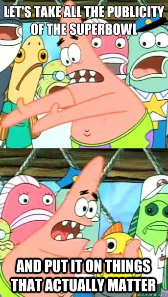 let's take all the publicity of the superbowl and put it on things that actually matter  Push it somewhere else Patrick