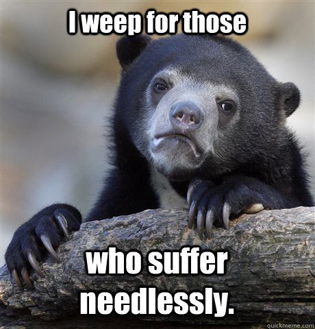I weep for those  who suffer needlessly.  Confession Bear