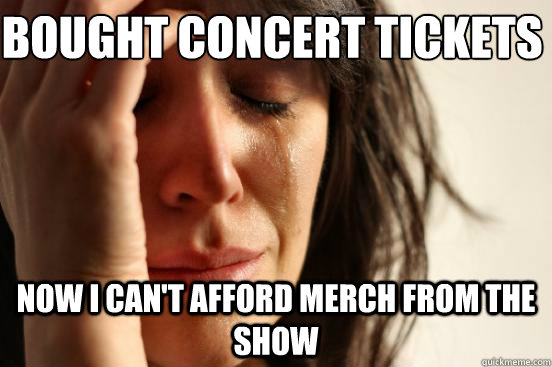 Bought concert tickets Now I can't afford merch from the show  First World Problems