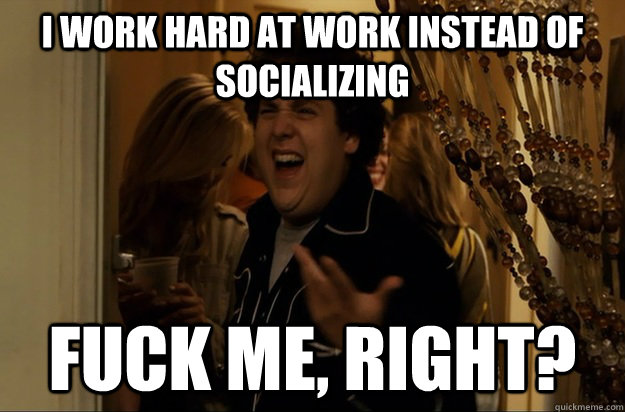 I work hard at work instead of socializing Fuck Me, Right? - I work hard at work instead of socializing Fuck Me, Right?  Fuck Me, Right