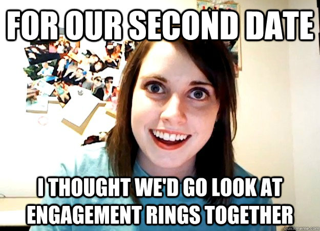 For our second date I thought we'd go look at engagement rings together  Overly Attached Girlfriend