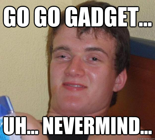 go go gadget... uh... nevermind...  10 Guy