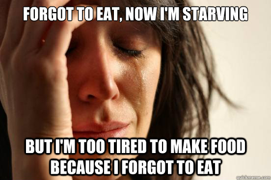 Forgot to eat, now I'm starving But I'm too tired to make food because I forgot to eat  First World Problems