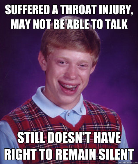 suffered a throat injury, may not be able to talk Still doesn't have right to remain silent  Bad Luck Brian