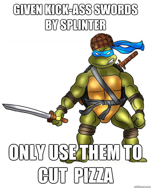 Given kick-ass swords 
by splinter Only use them to cut  pizza  Scumbag Leonardo