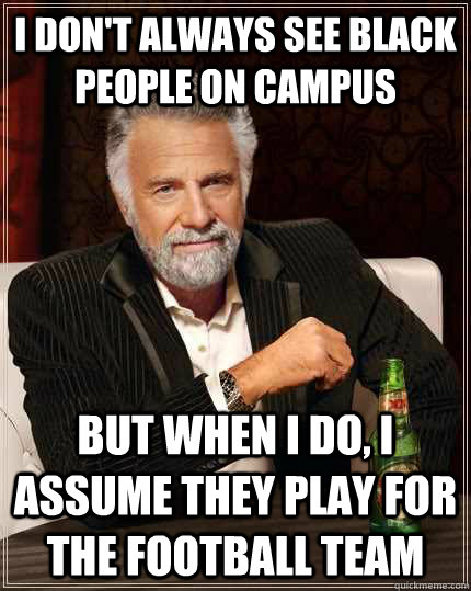 I don't always see black people on campus but When I do, I assume they play for the football team  The Most Interesting Man In The World