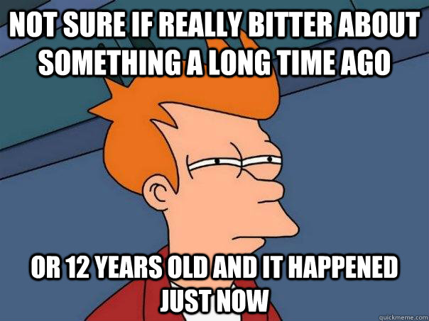 Not sure if really bitter about something a long time ago or 12 years old and it happened just now - Not sure if really bitter about something a long time ago or 12 years old and it happened just now  Futurama Fry