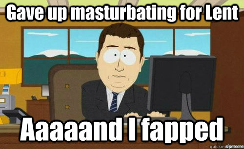 Gave up masturbating for Lent Aaaaand I fapped  anditsgone