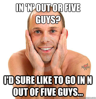 In 'n' out or five guys? I'd sure like to go in n out of five guys... - In 'n' out or five guys? I'd sure like to go in n out of five guys...  Ambiguous Gay Guy