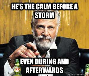 he's the calm before a storm even during and afterwards  - he's the calm before a storm even during and afterwards   A Most Interesting Man