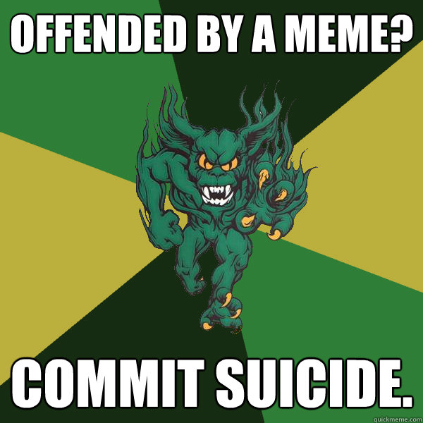 offended by a meme? commit suicide.  Green Terror
