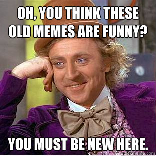 Oh, you think these old memes are funny? You must be new here.  Creepy Wonka