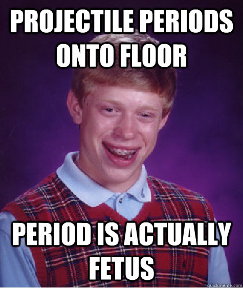 Projectile periods onto floor period is actually fetus  Bad Luck Brian