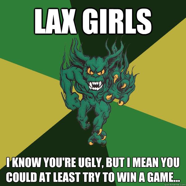 lax girls I know you're ugly, but I mean you could at least try to win a game...  Green Terror
