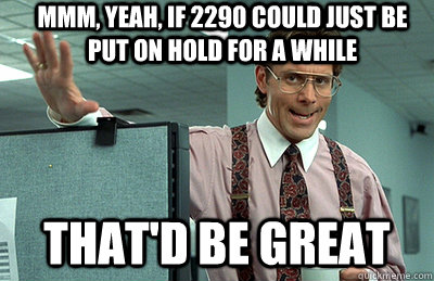 Mmm, yeah, If 2290 could just be put on hold for a while that'd be great  Office Space
