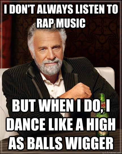 I don't always listen to rap music but when I do, I dance like a high as balls wigger  The Most Interesting Man In The World