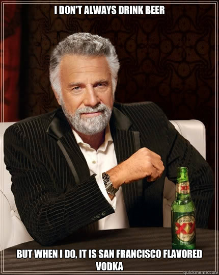 I don't always drink beer But when I do, it is San Francisco flavored vodka  The Most Interesting Man In The World