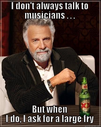I DON'T ALWAYS TALK TO MUSICIANS . . . BUT WHEN I DO, I ASK FOR A LARGE FRY The Most Interesting Man In The World