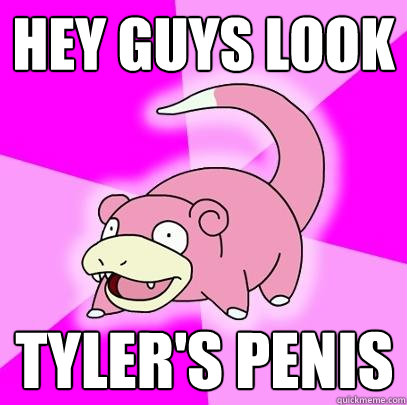 HEY GUYS LOOK TYLER'S PENIS  Slowpoke