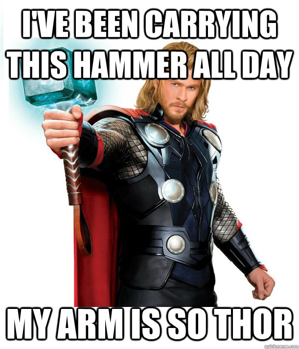 i've been carrying this hammer all day my arm is so thor  Advice Thor