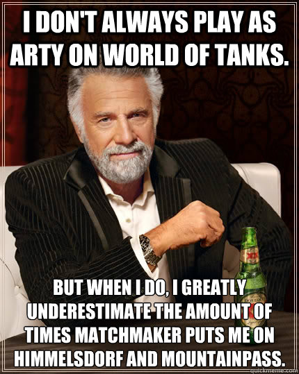 I don't always play as arty on world of tanks. but when I do, I greatly underestimate the amount of times Matchmaker puts me on Himmelsdorf and mountainpass.  The Most Interesting Man In The World