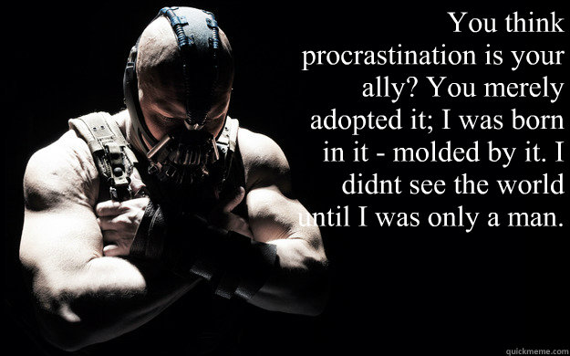 “You think procrastination is your ally? You merely adopted it; I was born in it - molded by it. I didn’t see the world until I was only a man.
 - “You think procrastination is your ally? You merely adopted it; I was born in it - molded by it. I didn’t see the world until I was only a man.
  Bane Darkness