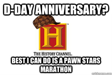 d-day anniversary? best i can do is a pawn stars marathon - d-day anniversary? best i can do is a pawn stars marathon  Scumbag History Channel