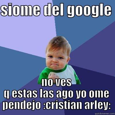 SIOME DEL GOOGLE  NO VES Q ESTAS LAS AGO YO OME PENDEJO :CRISTIAN ARLEY: Success Kid