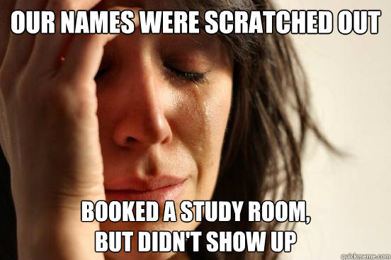 our names were scratched out Booked a study room, 
but didn't show up  First World Problems
