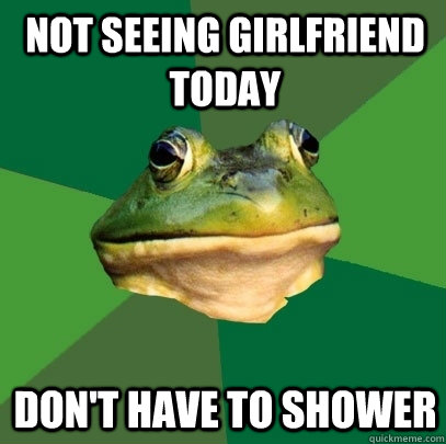 not seeing girlfriend today don't have to shower  Foul Bachelor Frog