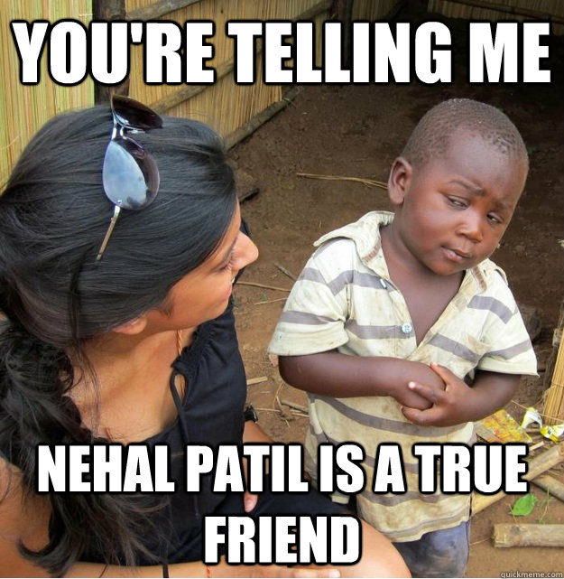You're telling me Nehal patil is a true friend  Skeptical Third World Kid