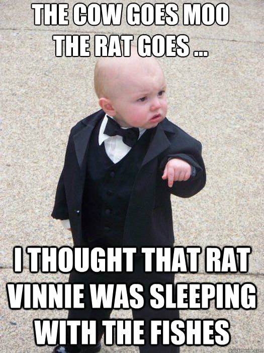 The Cow goes MOO
The Rat goes ... I thought that rat Vinnie was sleeping with the fishes   Baby Godfather