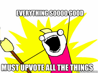 EVERYTHING SOOOO GOOD MUST UPVOTE ALL THE THINGS  All The Things