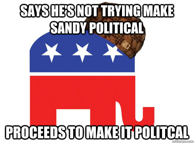 Says he's not trying make Sandy political Proceeds to make it politcal - Says he's not trying make Sandy political Proceeds to make it politcal  Scumbag Republicans