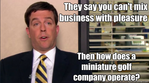 They say you can't mix business with pleasure Then how does a miniature golf company operate? - They say you can't mix business with pleasure Then how does a miniature golf company operate?  Andy bernard